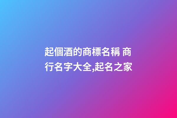 起個酒的商標名稱 商行名字大全,起名之家-第1張-商標起名-玄機派